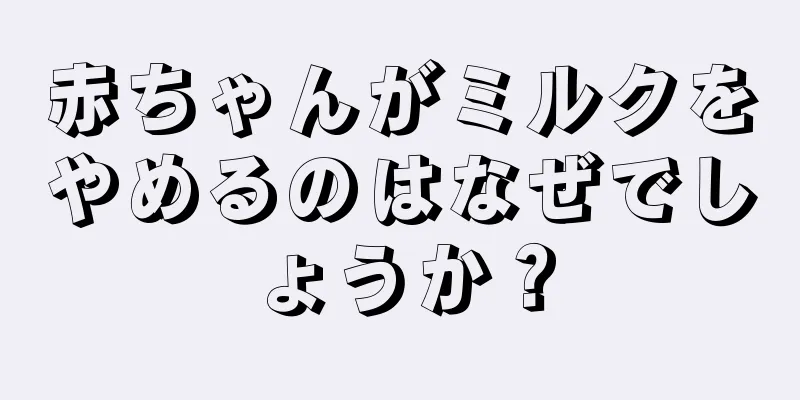 赤ちゃんがミルクをやめるのはなぜでしょうか？