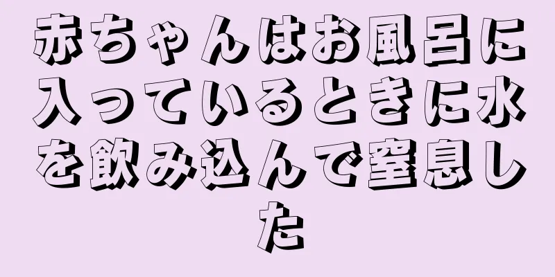 赤ちゃんはお風呂に入っているときに水を飲み込んで窒息した