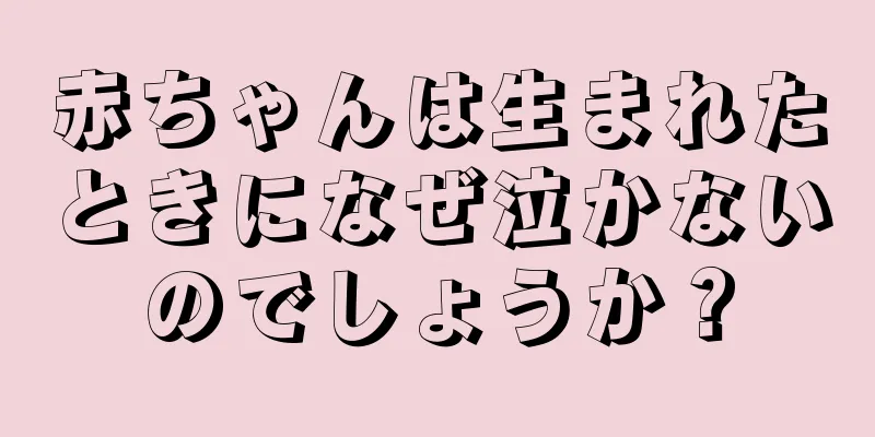 赤ちゃんは生まれたときになぜ泣かないのでしょうか？