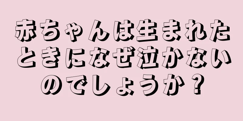 赤ちゃんは生まれたときになぜ泣かないのでしょうか？