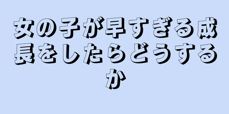 女の子が早すぎる成長をしたらどうするか