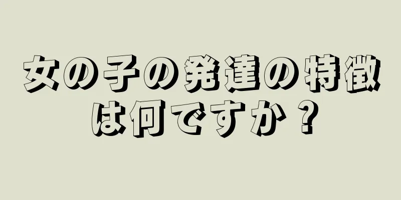 女の子の発達の特徴は何ですか？