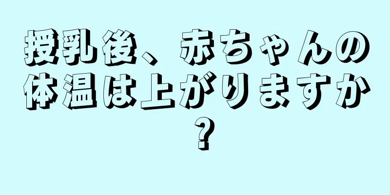 授乳後、赤ちゃんの体温は上がりますか？