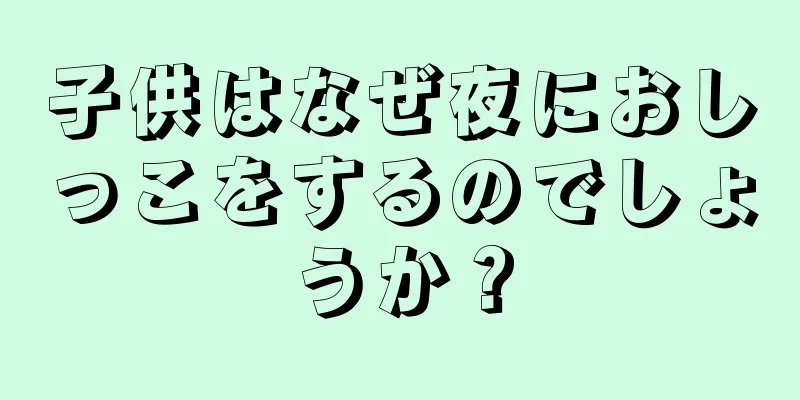 子供はなぜ夜におしっこをするのでしょうか？
