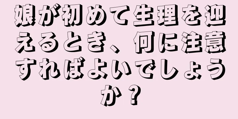 娘が初めて生理を迎えるとき、何に注意すればよいでしょうか？