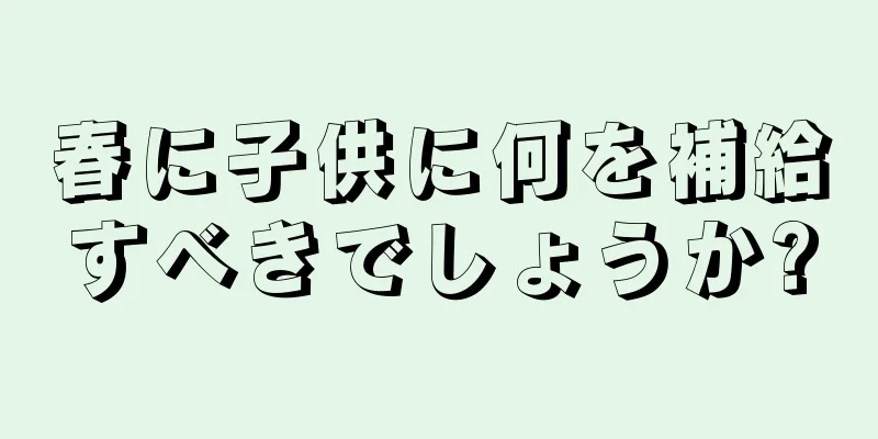 春に子供に何を補給すべきでしょうか?