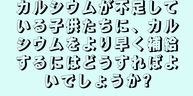 カルシウムが不足している子供たちに、カルシウムをより早く補給するにはどうすればよいでしょうか?