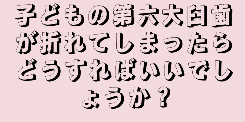 子どもの第六大臼歯が折れてしまったらどうすればいいでしょうか？