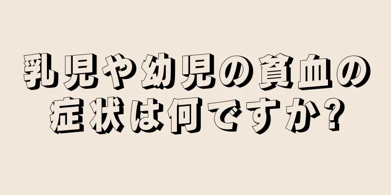乳児や幼児の貧血の症状は何ですか?