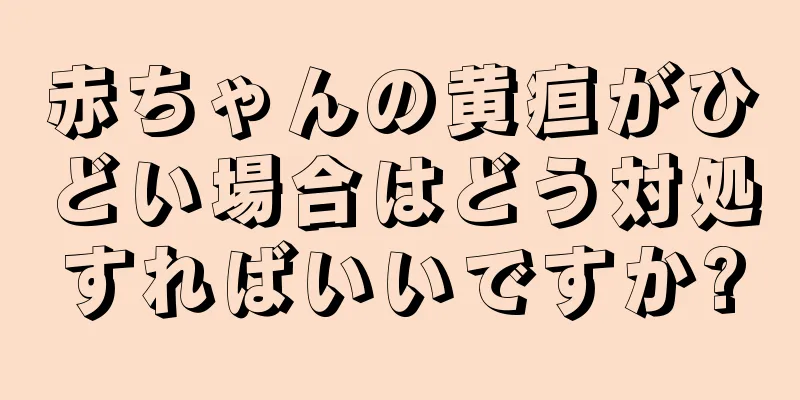 赤ちゃんの黄疸がひどい場合はどう対処すればいいですか?