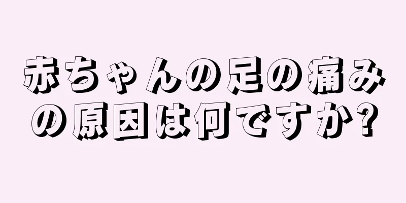 赤ちゃんの足の痛みの原因は何ですか?