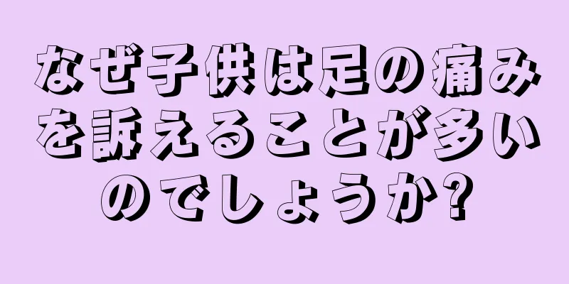 なぜ子供は足の痛みを訴えることが多いのでしょうか?