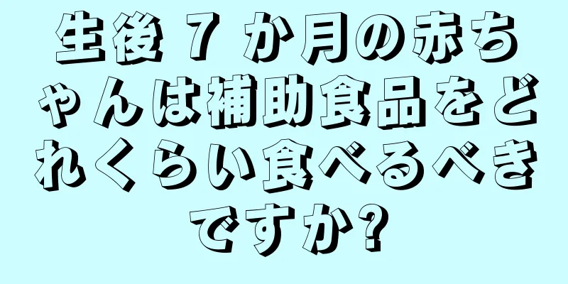 生後 7 か月の赤ちゃんは補助食品をどれくらい食べるべきですか?