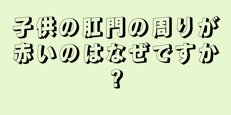 子供の肛門の周りが赤いのはなぜですか?