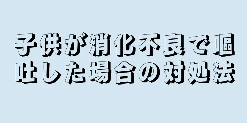 子供が消化不良で嘔吐した場合の対処法