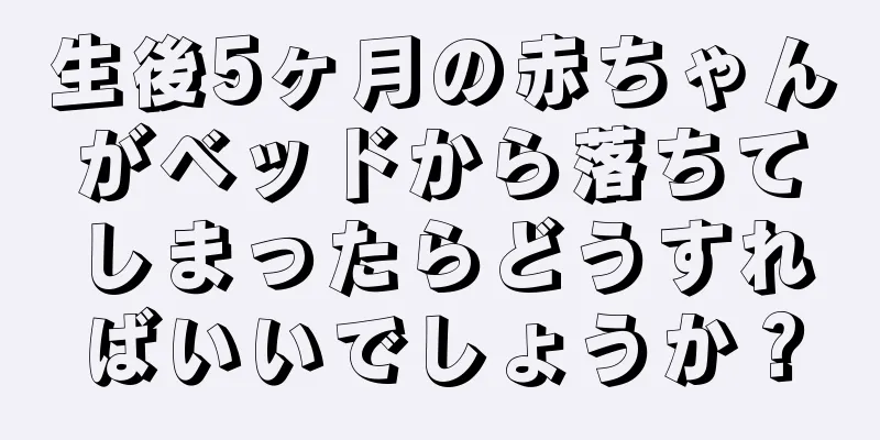 生後5ヶ月の赤ちゃんがベッドから落ちてしまったらどうすればいいでしょうか？