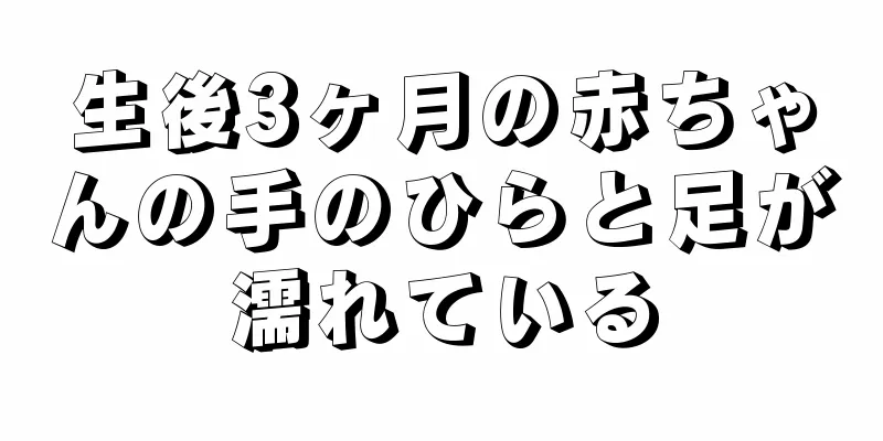 生後3ヶ月の赤ちゃんの手のひらと足が濡れている