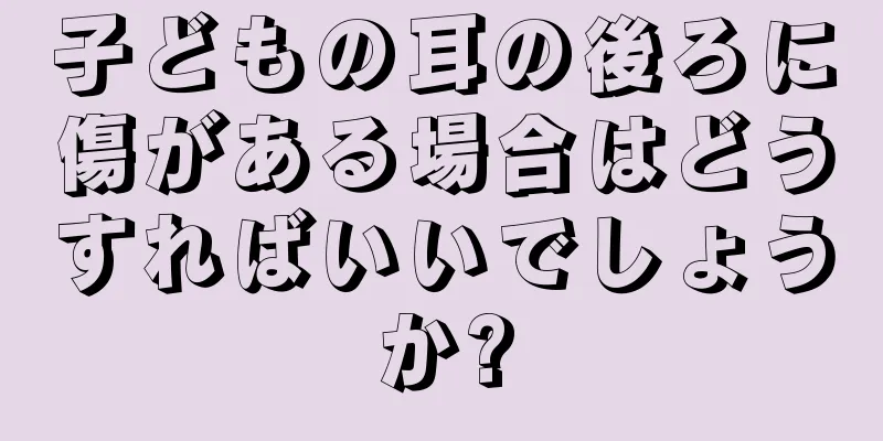 子どもの耳の後ろに傷がある場合はどうすればいいでしょうか?