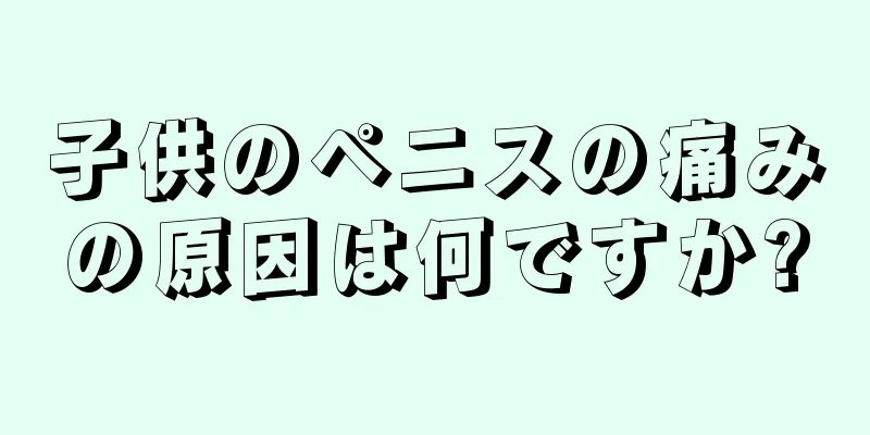 子供のペニスの痛みの原因は何ですか?