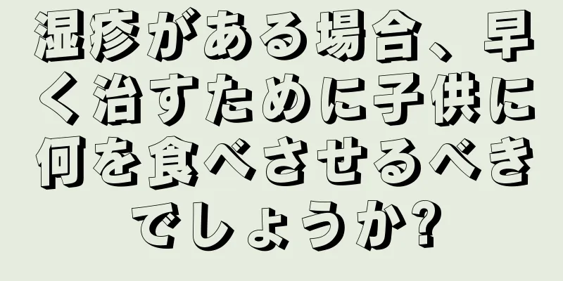湿疹がある場合、早く治すために子供に何を食べさせるべきでしょうか?