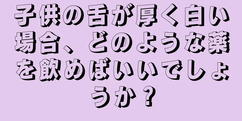 子供の舌が厚く白い場合、どのような薬を飲めばいいでしょうか？