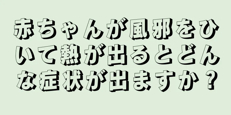 赤ちゃんが風邪をひいて熱が出るとどんな症状が出ますか？