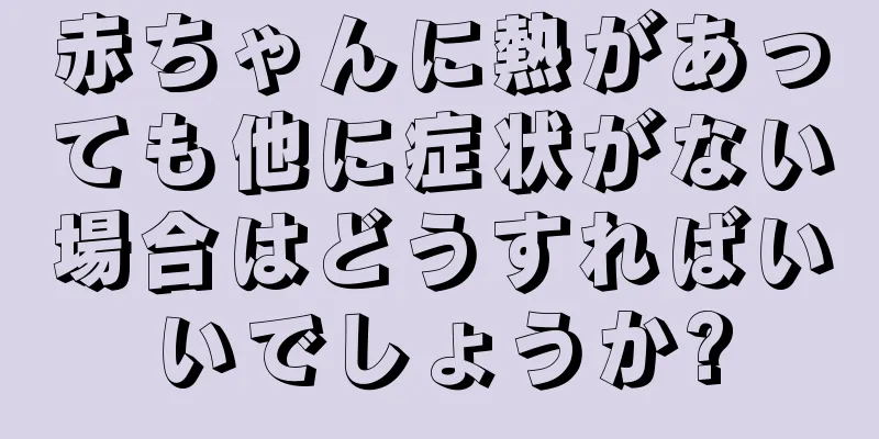 赤ちゃんに熱があっても他に症状がない場合はどうすればいいでしょうか?
