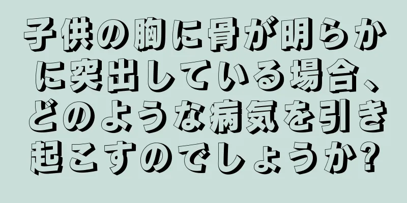 子供の胸に骨が明らかに突出している場合、どのような病気を引き起こすのでしょうか?