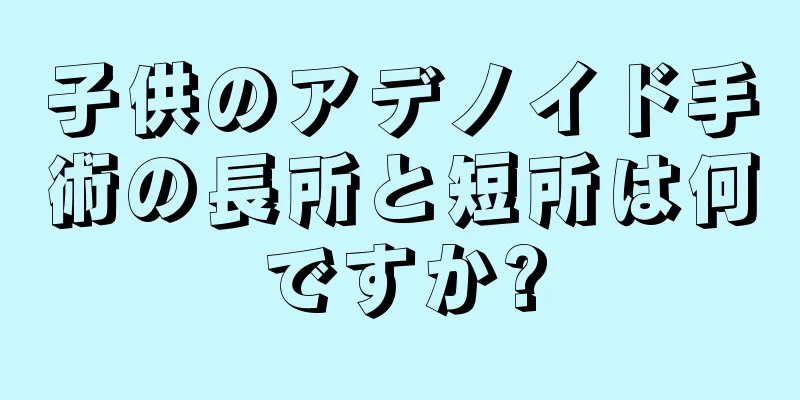 子供のアデノイド手術の長所と短所は何ですか?