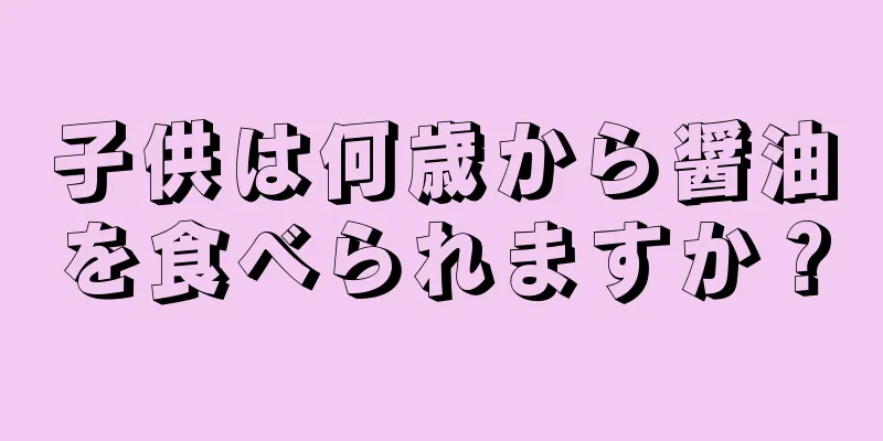 子供は何歳から醤油を食べられますか？