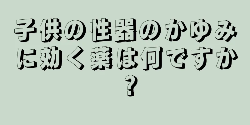 子供の性器のかゆみに効く薬は何ですか？