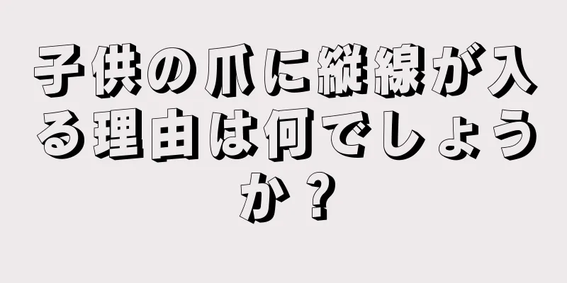 子供の爪に縦線が入る理由は何でしょうか？