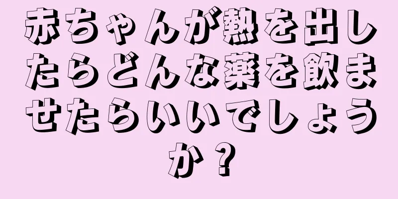 赤ちゃんが熱を出したらどんな薬を飲ませたらいいでしょうか？