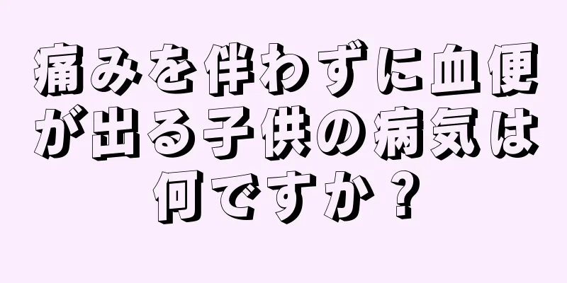 痛みを伴わずに血便が出る子供の病気は何ですか？
