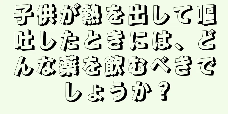子供が熱を出して嘔吐したときには、どんな薬を飲むべきでしょうか？