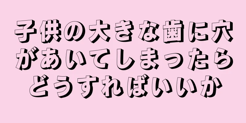子供の大きな歯に穴があいてしまったらどうすればいいか