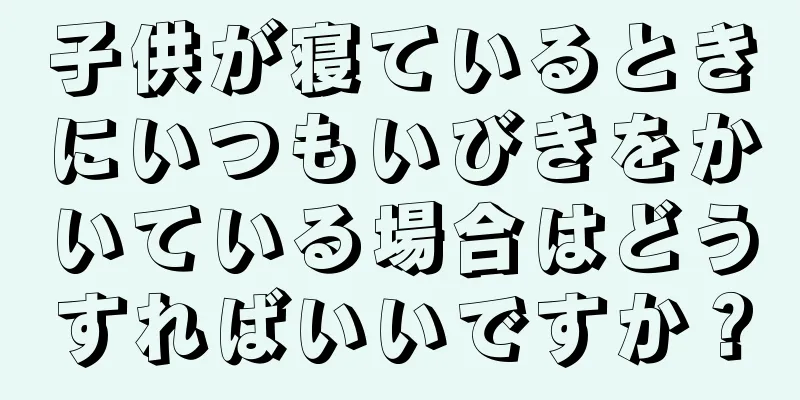子供が寝ているときにいつもいびきをかいている場合はどうすればいいですか？