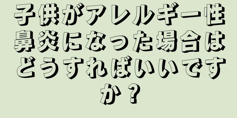 子供がアレルギー性鼻炎になった場合はどうすればいいですか？