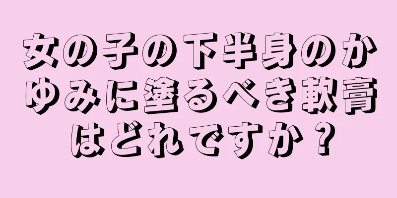 女の子の下半身のかゆみに塗るべき軟膏はどれですか？