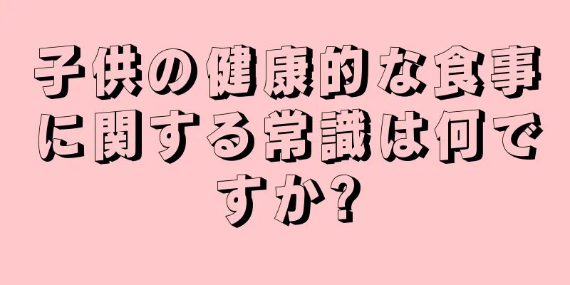 子供の健康的な食事に関する常識は何ですか?