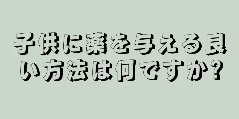 子供に薬を与える良い方法は何ですか?