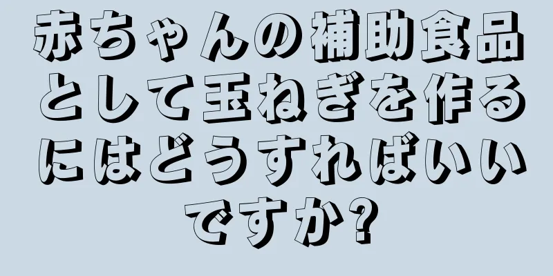 赤ちゃんの補助食品として玉ねぎを作るにはどうすればいいですか?