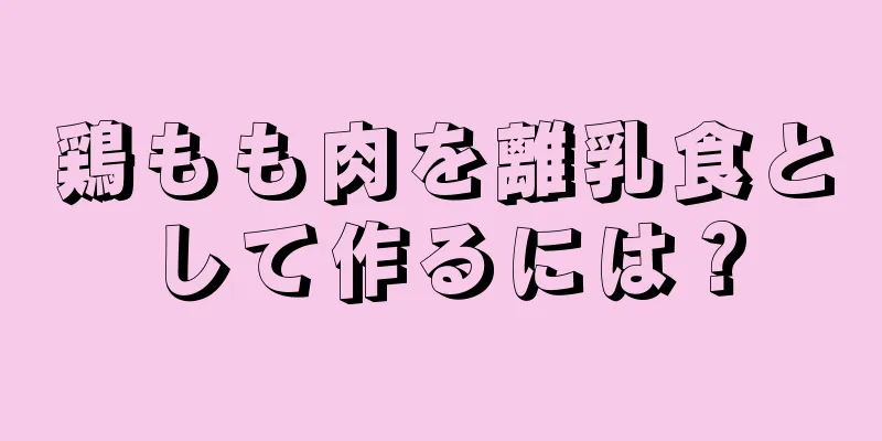 鶏もも肉を離乳食として作るには？