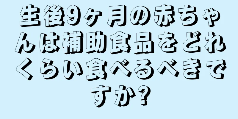 生後9ヶ月の赤ちゃんは補助食品をどれくらい食べるべきですか?