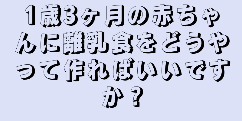 1歳3ヶ月の赤ちゃんに離乳食をどうやって作ればいいですか？