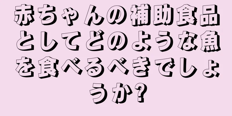 赤ちゃんの補助食品としてどのような魚を食べるべきでしょうか?