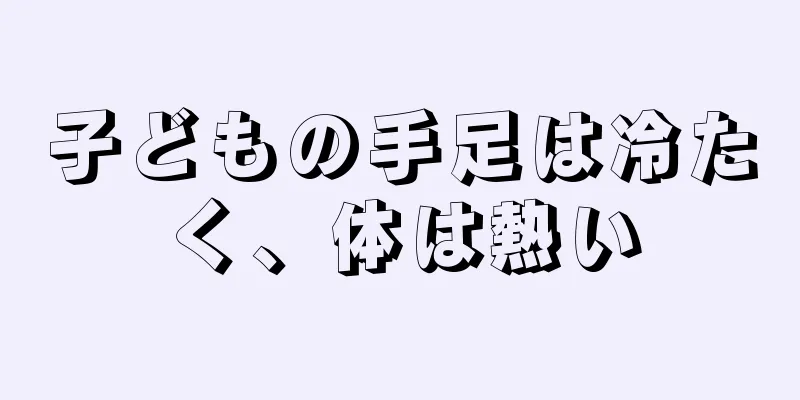 子どもの手足は冷たく、体は熱い