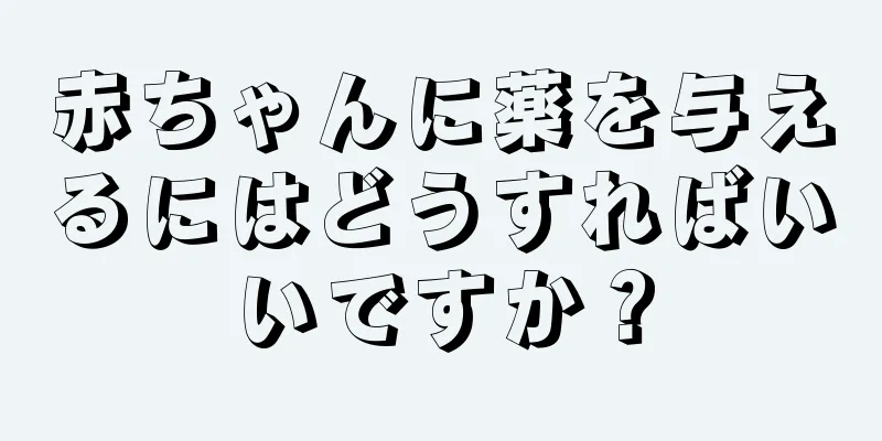 赤ちゃんに薬を与えるにはどうすればいいですか？