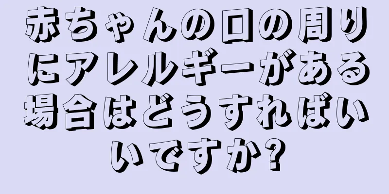 赤ちゃんの口の周りにアレルギーがある場合はどうすればいいですか?