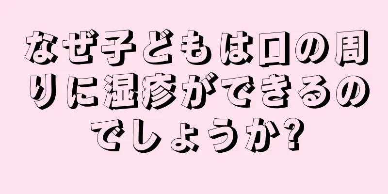 なぜ子どもは口の周りに湿疹ができるのでしょうか?